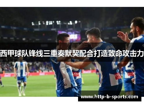 西甲球队锋线三重奏默契配合打造致命攻击力 西甲球队锋线三重奏默契配合打造致命攻击力