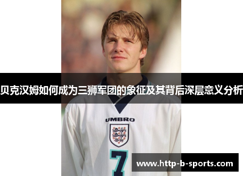 贝克汉姆如何成为三狮军团的象征及其背后深层意义分析
