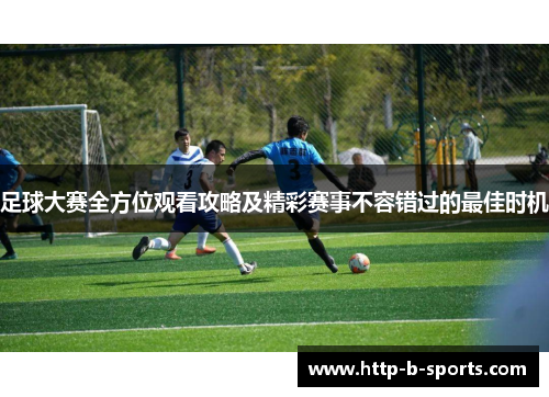 足球大赛全方位观看攻略及精彩赛事不容错过的最佳时机