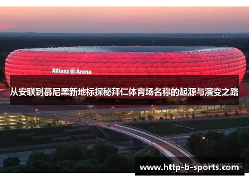 从安联到慕尼黑新地标探秘拜仁体育场名称的起源与演变之路