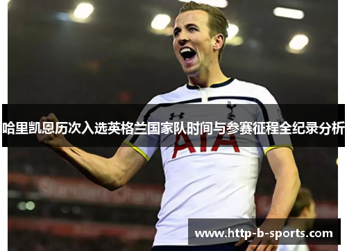 哈里凯恩历次入选英格兰国家队时间与参赛征程全纪录分析