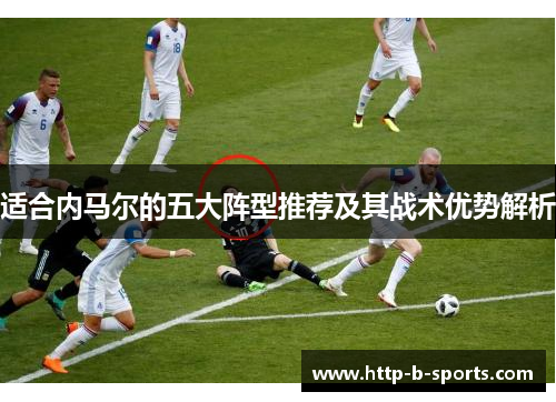 适合内马尔的五大阵型推荐及其战术优势解析 适合内马尔的五大阵型推荐及其战术优势解析