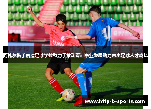 阿扎尔携手创建足球学校致力于推动青训事业发展助力未来足球人才成长
