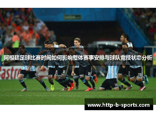 阿根廷足球比赛时间如何影响整体赛事安排与球队竞技状态分析