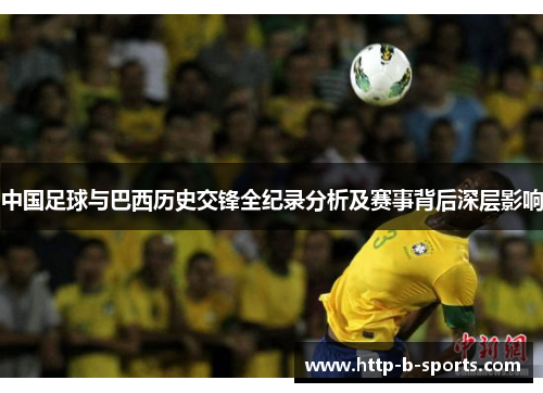 中国足球与巴西历史交锋全纪录分析及赛事背后深层影响 中国足球与巴西历史交锋全纪录分析及赛事背后深层影响
