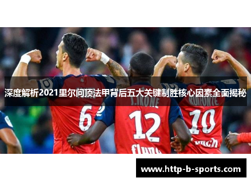 深度解析2021里尔问顶法甲背后五大关键制胜核心因素全面揭秘 深度解析2021里尔问顶法甲背后五大关键制胜核心因素全面揭秘