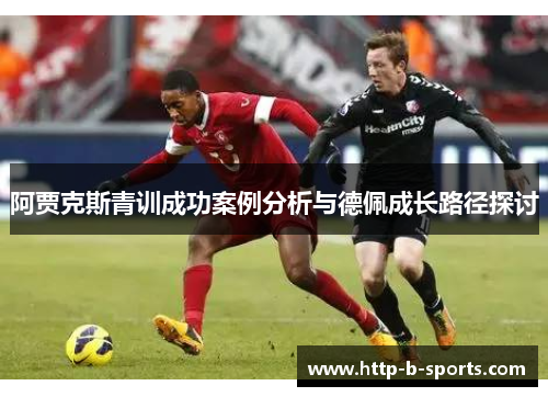 阿贾克斯青训成功案例分析与德佩成长路径探讨
