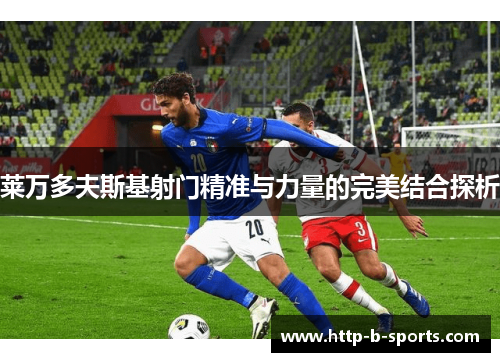 莱万多夫斯基射门精准与力量的完美结合探析