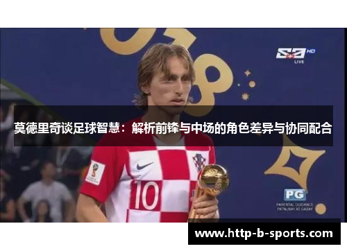 莫德里奇谈足球智慧：解析前锋与中场的角色差异与协同配合