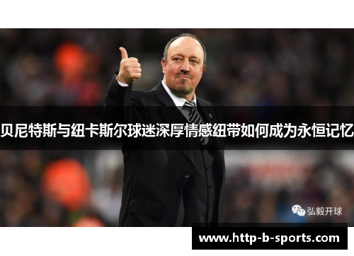 贝尼特斯与纽卡斯尔球迷深厚情感纽带如何成为永恒记忆