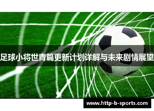 足球小将世青篇更新计划详解与未来剧情展望 足球小将世青篇更新计划详解与未来剧情展望