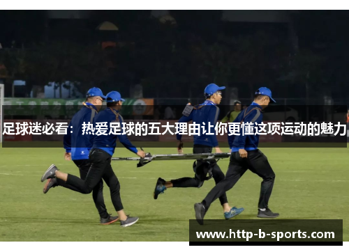 足球迷必看：热爱足球的五大理由让你更懂这项运动的魅力