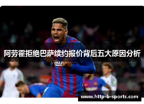 阿劳霍拒绝巴萨续约报价背后五大原因分析