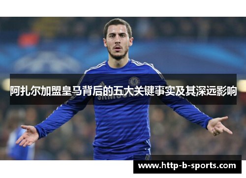 阿扎尔加盟皇马背后的五大关键事实及其深远影响 阿扎尔加盟皇马背后的五大关键事实及其深远影响