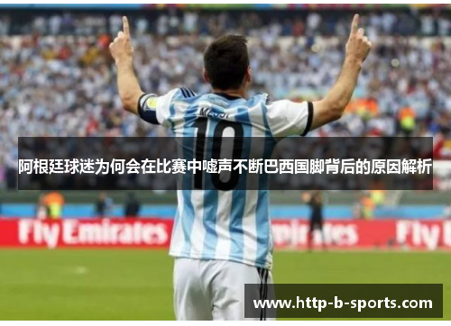 阿根廷球迷为何会在比赛中嘘声不断巴西国脚背后的原因解析 阿根廷球迷为何会在比赛中嘘声不断巴西国脚背后的原因解析