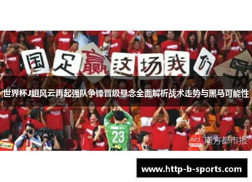 世界杯J组风云再起强队争锋晋级悬念全面解析战术走势与黑马可能性