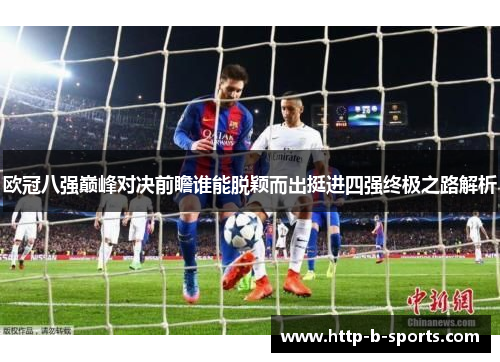 欧冠八强巅峰对决前瞻谁能脱颖而出挺进四强终极之路解析