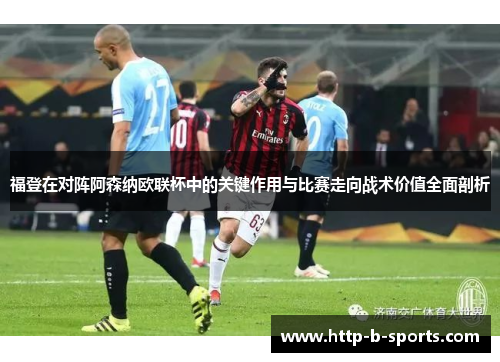 福登在对阵阿森纳欧联杯中的关键作用与比赛走向战术价值全面剖析