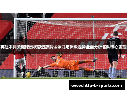 英超本月关键球员状态追踪解读争冠与保级走势全面分析各队核心表现