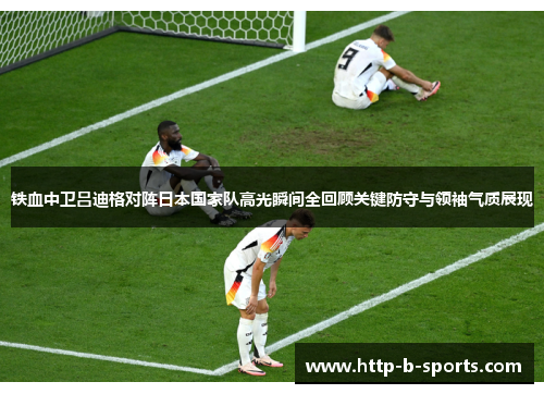 铁血中卫吕迪格对阵日本国家队高光瞬间全回顾关键防守与领袖气质展现 铁血中卫吕迪格对阵日本国家队高光瞬间全回顾关键防守与领袖气质展现