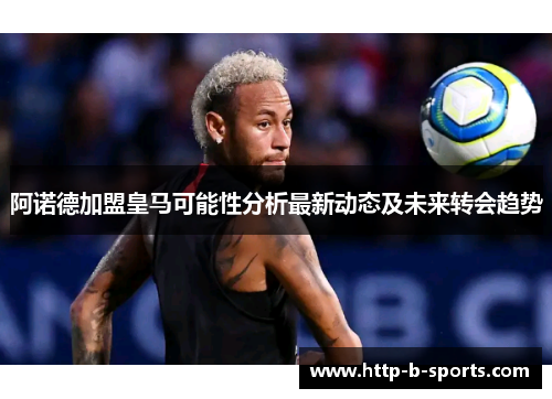 阿诺德加盟皇马可能性分析最新动态及未来转会趋势