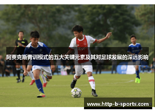 阿贾克斯青训模式的五大关键元素及其对足球发展的深远影响