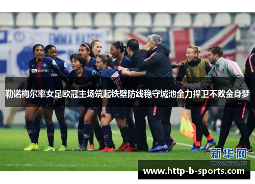 勒诺梅尔率女足欧冠主场筑起铁壁防线稳守城池全力捍卫不败金身梦 勒诺梅尔率女足欧冠主场筑起铁壁防线稳守城池全力捍卫不败金身梦