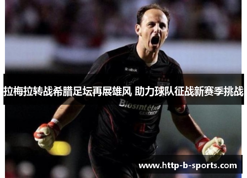 拉梅拉转战希腊足坛再展雄风 助力球队征战新赛季挑战 拉梅拉转战希腊足坛再展雄风 助力球队征战新赛季挑战