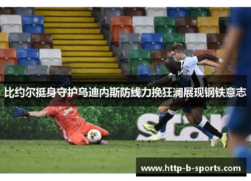 比约尔挺身守护乌迪内斯防线力挽狂澜展现钢铁意志 比约尔挺身守护乌迪内斯防线力挽狂澜展现钢铁意志