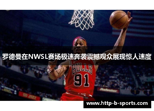 罗德曼在NWSL赛场极速奔袭震撼观众展现惊人速度