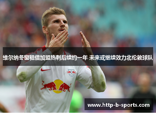 维尔纳冬窗租借加盟热刺后续约一年 未来或继续效力北伦敦球队 维尔纳冬窗租借加盟热刺后续约一年 未来或继续效力北伦敦球队