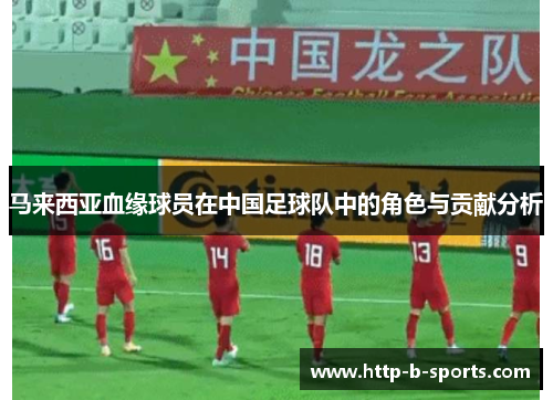 马来西亚血缘球员在中国足球队中的角色与贡献分析