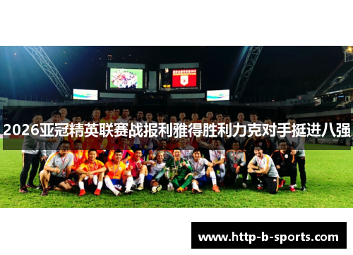 2026亚冠精英联赛战报利雅得胜利力克对手挺进八强