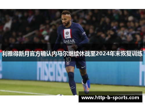 利雅得新月官方确认内马尔继续休战至2024年末恢复训练
