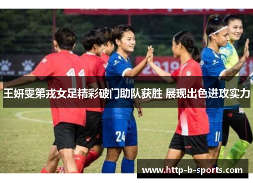 王妍雯第戎女足精彩破门助队获胜 展现出色进攻实力