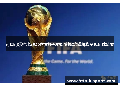 可口可乐推出2026世界杯48国定制纪念罐精彩呈现足球盛宴 可口可乐推出2026世界杯48国定制纪念罐精彩呈现足球盛宴