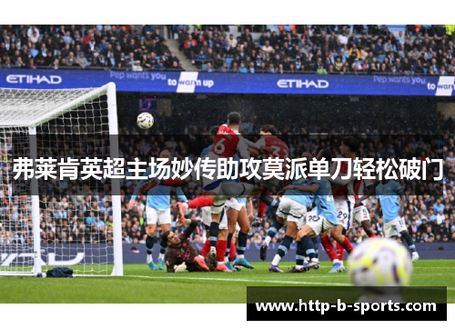 弗莱肯英超主场妙传助攻莫派单刀轻松破门 弗莱肯英超主场妙传助攻莫派单刀轻松破门
